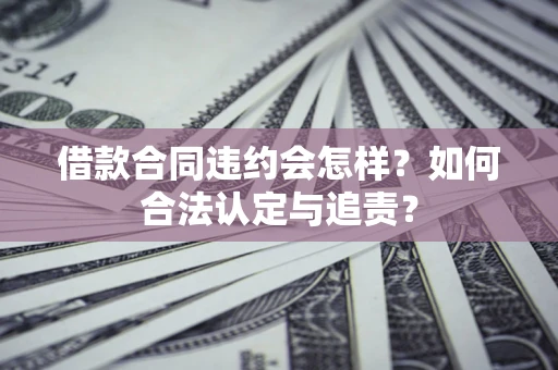 北京借款合同违约会怎样？如何合法认定与追责？
