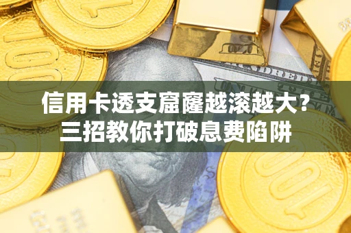 北京信用卡透支窟窿越滚越大？三招教你打破息费陷阱