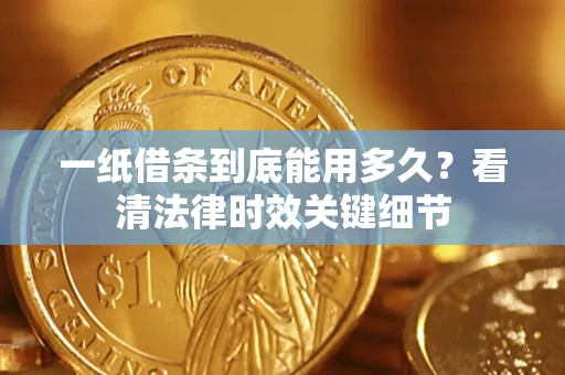 北京一纸借条到底能用多久？看清法律时效关键细节