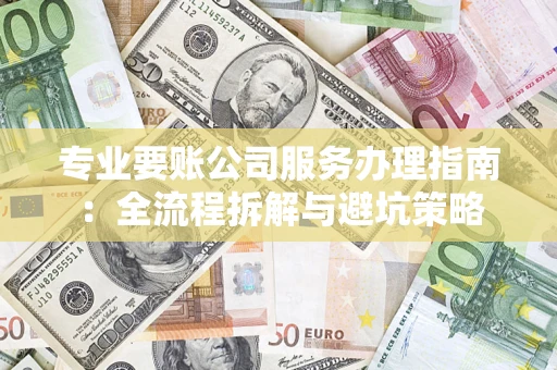 北京专业要账公司服务办理指南：全流程拆解与避坑策略