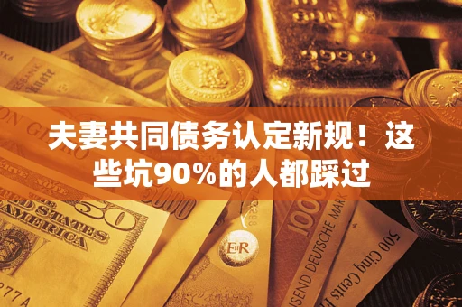 北京夫妻共同债务认定新规！这些坑90%的人都踩过