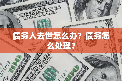 北京债务人去世怎么办？债务怎么处理？
