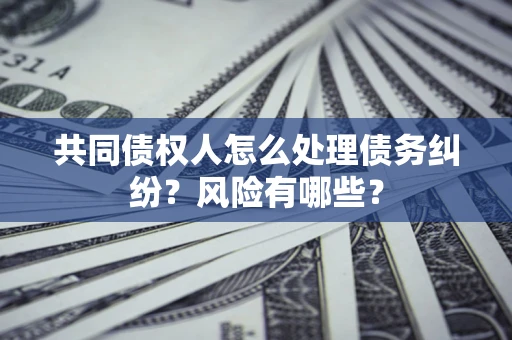 北京共同债权人怎么处理债务纠纷？风险有哪些？