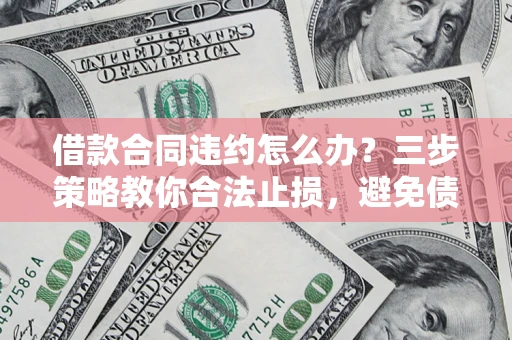 北京借款合同违约怎么办？三步策略教你合法止损，避免债务危机升级