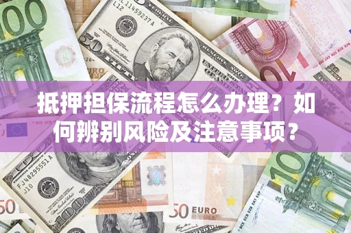 北京抵押担保流程怎么办理？如何辨别风险及注意事项？