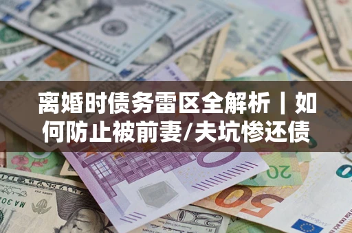 北京离婚时债务雷区全解析｜如何防止被前妻/夫坑惨还债？
