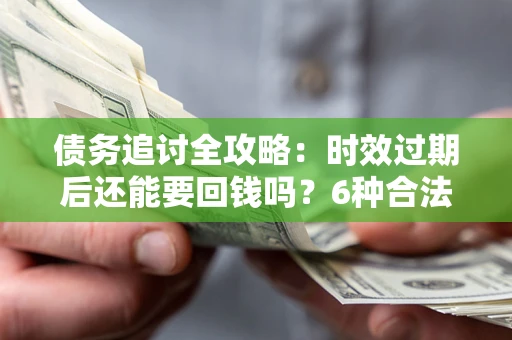 北京债务追讨全攻略：时效过期后还能要回钱吗？6种合法手段助你维权