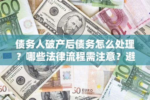 北京债务人破产后债务怎么处理？哪些法律流程需注意？避免踩坑指南
