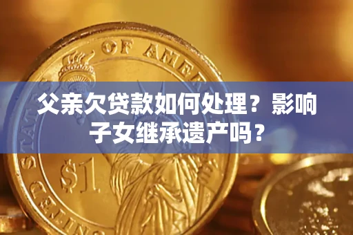 北京父亲欠贷款如何处理？影响子女继承遗产吗？