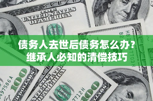 北京债务人去世后债务怎么办？继承人必知的清偿技巧