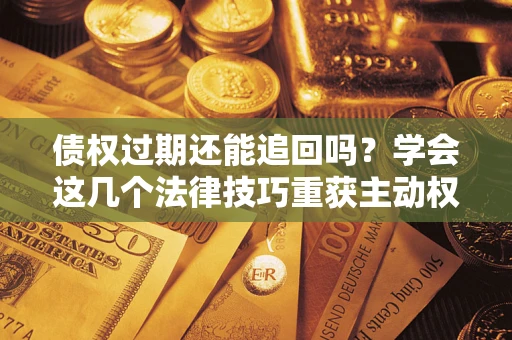 北京债权过期还能追回吗？学会这几个法律技巧重获主动权
