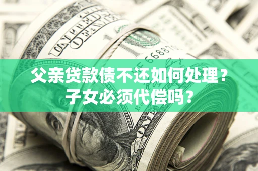 北京父亲贷款债不还如何处理？子女必须代偿吗？