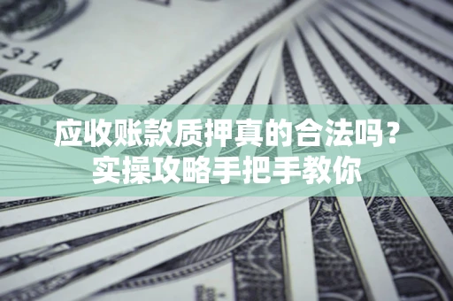 北京应收账款质押真的合法吗？实操攻略手把手教你