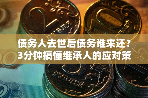北京债务人去世后债务谁来还？3分钟搞懂继承人的应对策略