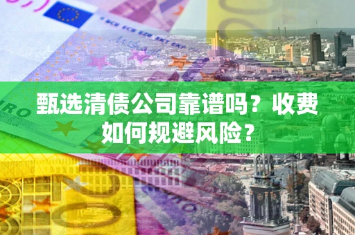 北京甄选清债公司靠谱吗？收费如何规避风险？