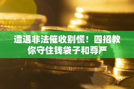 北京遭遇非法催收别慌！四招教你守住钱袋子和尊严