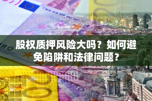 北京股权质押风险大吗？如何避免陷阱和法律问题？
