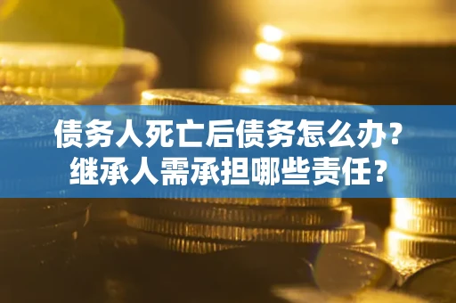 北京债务人死亡后债务怎么办？继承人需承担哪些责任？