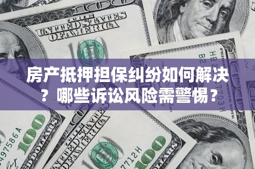 北京房产抵押担保纠纷如何解决？哪些诉讼风险需警惕？