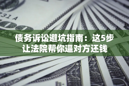 北京债务诉讼避坑指南：这5步让法院帮你逼对方还钱