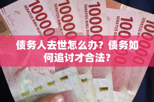 北京债务人去世怎么办？债务如何追讨才合法？