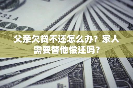 北京父亲欠贷不还怎么办？家人需要替他偿还吗？