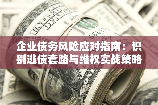 北京企业债务风险应对指南：识别逃债套路与维权实战策略
