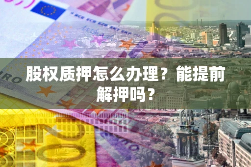 北京股权质押怎么办理？能提前解押吗？