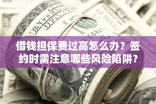 北京借钱担保费过高怎么办？签约时需注意哪些风险陷阱？