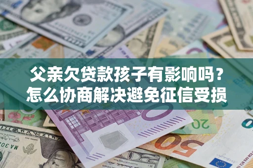 北京父亲欠贷款孩子有影响吗？怎么协商解决避免征信受损？