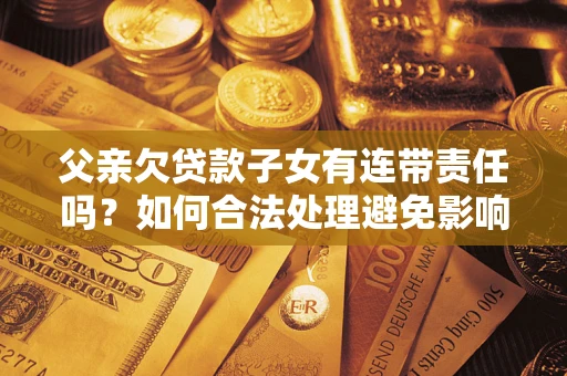 北京父亲欠贷款子女有连带责任吗？如何合法处理避免影响？