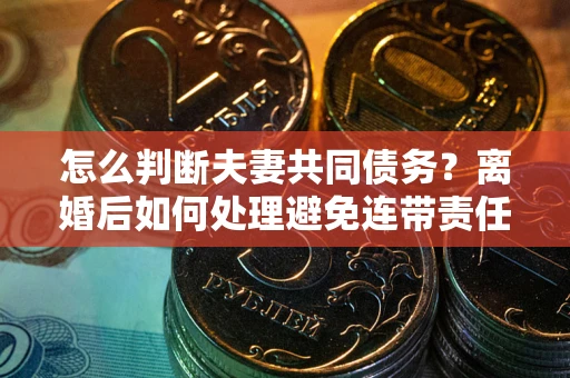 北京怎么判断夫妻共同债务？离婚后如何处理避免连带责任？