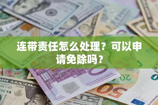 北京连带责任怎么处理？可以申请免除吗？