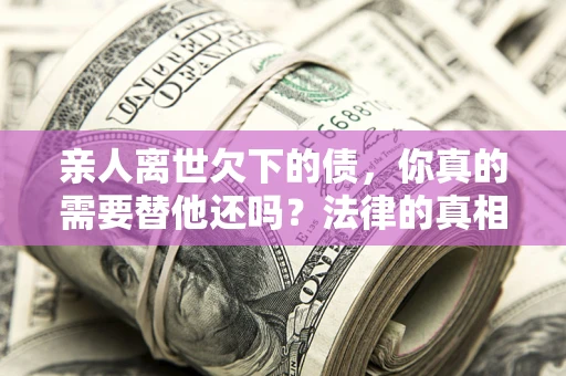 北京亲人离世欠下的债，你真的需要替他还吗？法律的真相或许与你想的不一样